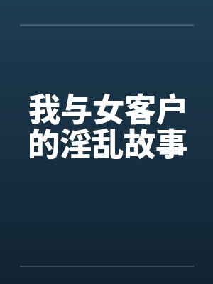 我与女客户的淫乱故事 我与女客户的淫乱故事