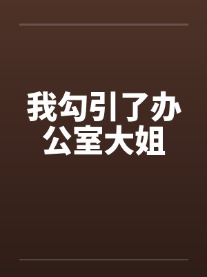 我勾引了办公室大姐 我勾引了办公室大姐