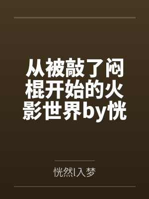 从被敲了闷棍开始的火影世界by恍然l入梦