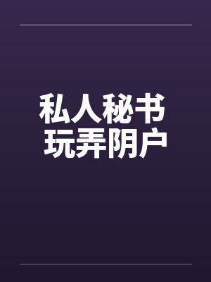 私人秘书 玩弄阴户