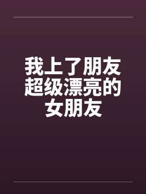 我上了朋友超级漂亮的女朋友
