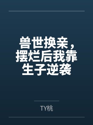 兽世换亲，摆烂后我靠生子逆袭