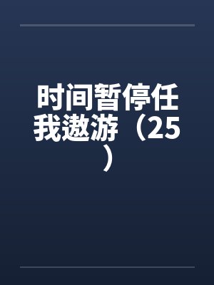 时间暂停任我遨游(25) 时间暂停任我遨游(25)