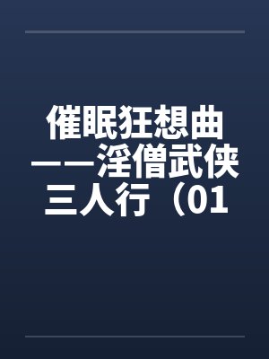 催眠狂想曲——淫僧武侠三人行(01-05) 催眠狂想曲——淫僧武侠三人行(01-05)