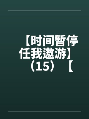 【时间暂停任我遨游】(15)【 【时间暂停任我遨游】(15)【