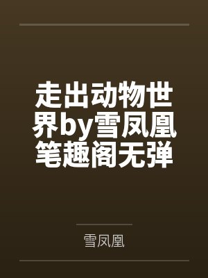 走出动物世界by雪凤凰笔趣阁无弹窗