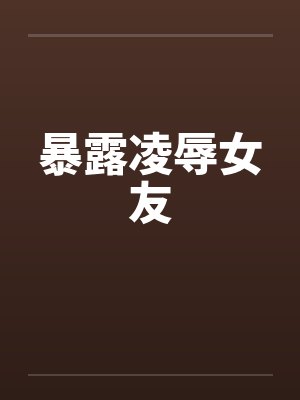 暴露凌辱女友 暴露凌辱女友