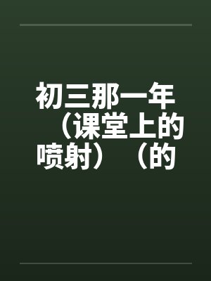 初三那一年(课堂上的喷射)(的学生) 初三那一年(课堂上的喷射)(的学生)