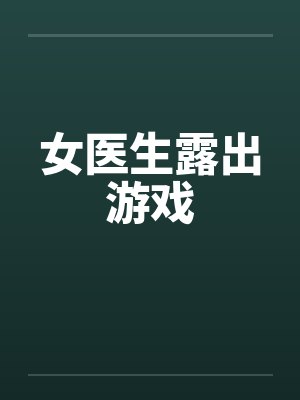 女医生露出游戏 女医生露出游戏