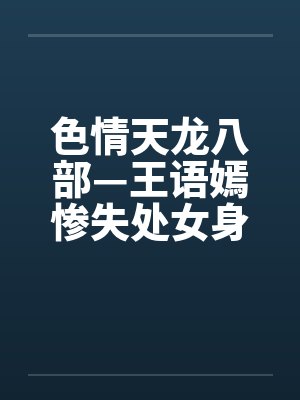 色情天龙八部—王语嫣惨失处女身 色情天龙八部—王语嫣惨失处女身