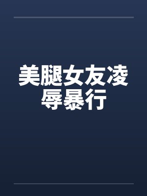 美腿女友凌辱暴行 美腿女友凌辱暴行