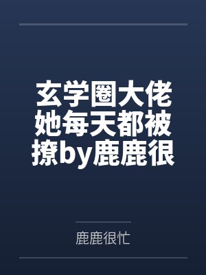 玄学圈大佬她每天都被撩by鹿鹿很忙笔趣阁无弹窗