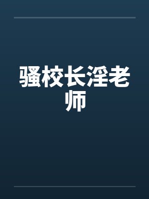 骚校长淫老师 骚校长淫老师