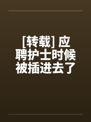 [转载] 应聘护士时候被插进去了