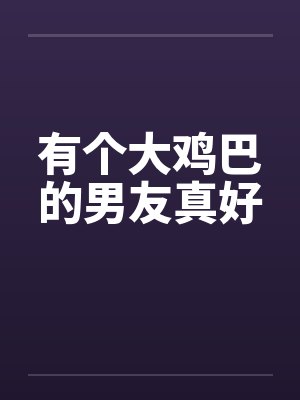 有个大鸡巴的男友真好