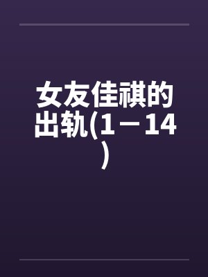 女友佳祺的出轨(1-14) 女友佳祺的出轨(1-14)