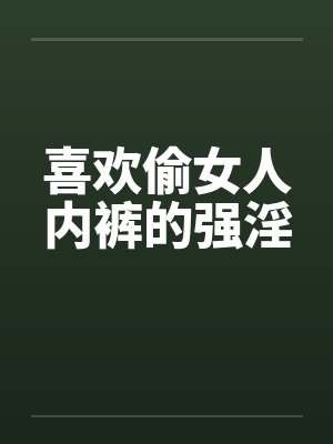 喜欢偷女人内裤的强淫 喜欢偷女人内裤的强淫