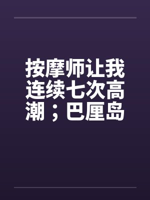 按摩师让我连续七次高潮；巴厘岛spa经历