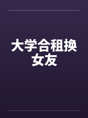 大学合租换女友 大学合租换女友