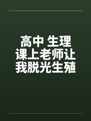 高中 生理课上老师让我脱光生殖器做女生示范标本