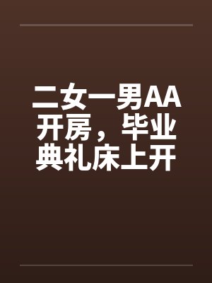 二女一男AA开房,毕业典礼床上开 二女一男AA开房,毕业典礼床上开