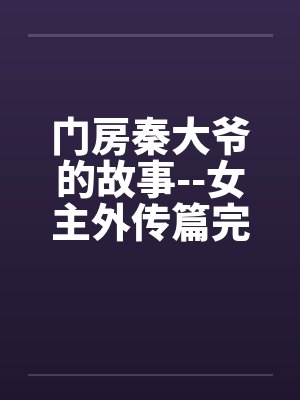 门房秦大爷的故事--女主外传篇完 门房秦大爷的故事--女主外传篇完