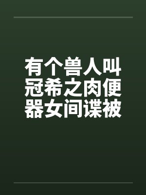 有个兽人叫冠希之肉便器女间谍被兽人轮奸 有个兽人叫冠希之肉便器女间谍被兽人轮奸