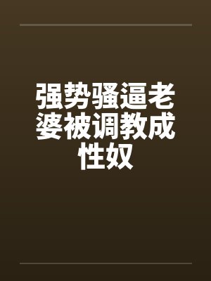 强势骚逼老婆被调教成性奴 强势骚逼老婆被调教成性奴