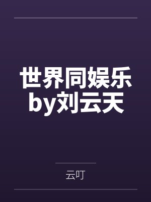 世界同娱乐by刘云天