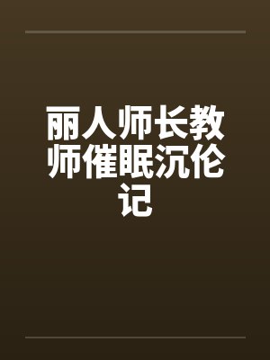 丽人师长教师催眠沉伦记 丽人师长教师催眠沉伦记