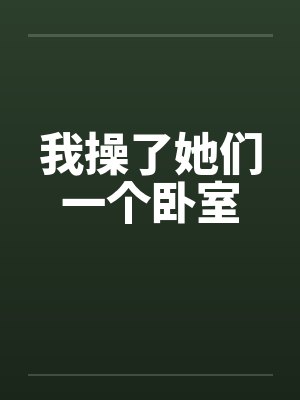 我操了她们一个卧室 我操了她们一个卧室