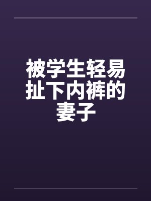 被学生轻易扯下内裤的妻子