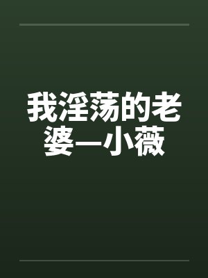 我淫荡的老婆—小薇