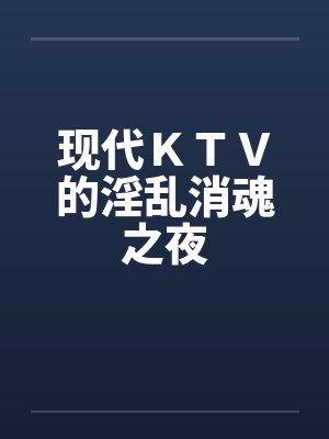 现代ＫＴＶ的淫乱消魂之夜