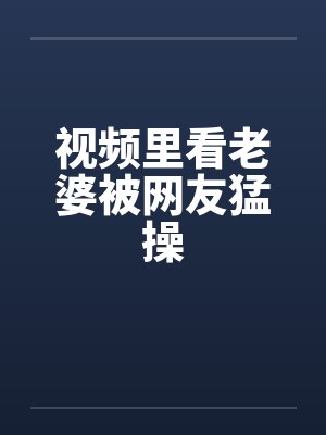 视频里看老婆被网友猛操