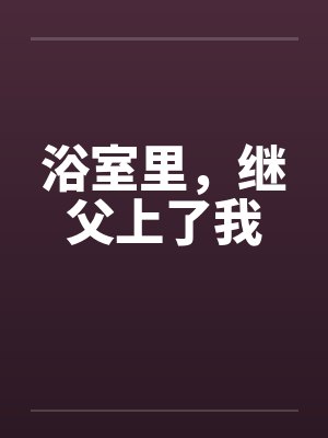 浴室里，继父上了我