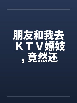 朋友和我去ＫＴＶ嫖妓 ， 竟然还带着他老婆