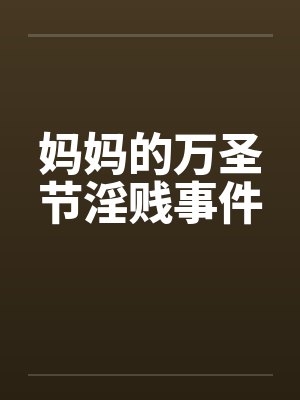妈妈的万圣节淫贱事件 妈妈的万圣节淫贱事件