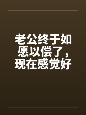 老公终于如愿以偿了,现在感觉好尴尬 老公终于如愿以偿了,现在感觉好尴尬