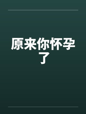 原来你怀孕了 原来你怀孕了