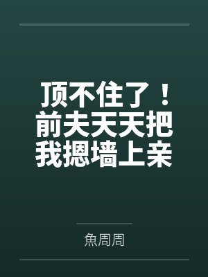顶不住了!前夫天天把我摁墙上亲by魚周周 顶不住了!前夫天天把我摁墙上亲by魚周周