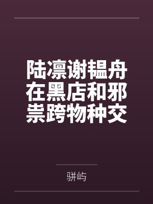 陆凛谢韫舟在黑店和邪祟跨物种交流