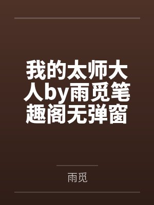 我的太师大人by雨觅笔趣阁无弹窗