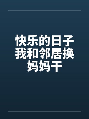 快乐的日子我和邻居换妈妈干