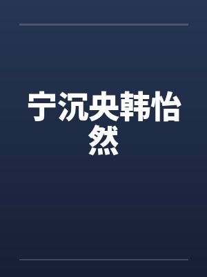 宁沉央韩怡然笔趣阁无弹窗