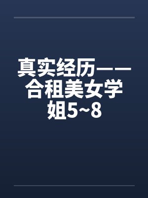 真实经历——合租美女学姐5~8 真实经历——合租美女学姐5~8