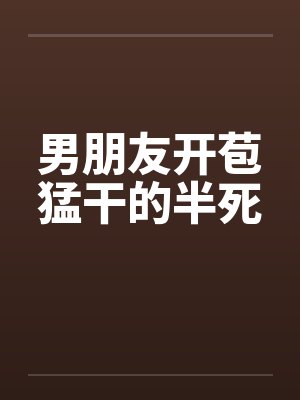 男朋友开苞猛干的半死