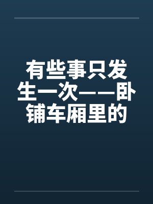 有些事只发生一次——卧铺车厢里的口爆