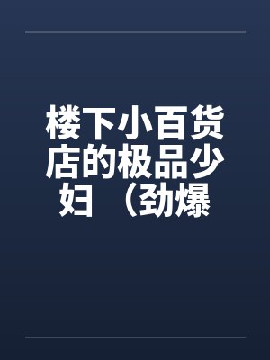 楼下小百货店的极品少妇 （劲爆刺激）