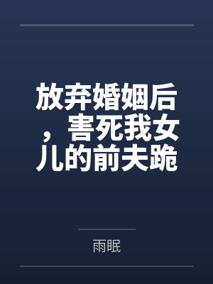 放弃婚姻后,害死我女儿的前夫跪下求我原谅 放弃婚姻后,害死我女儿的前夫跪下求我原谅